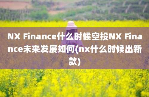 NX Finance什么时候空投NX Finance未来发展如何(nx什么时候出新款)