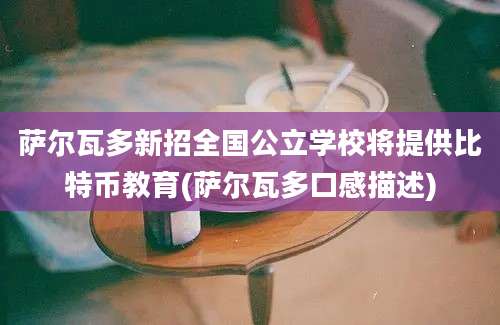 萨尔瓦多新招全国公立学校将提供比特币教育(萨尔瓦多口感描述)