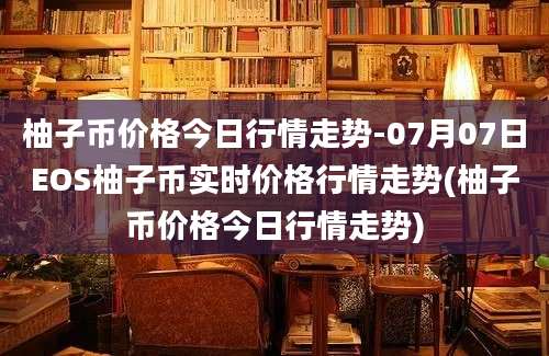 柚子币价格今日行情走势-07月07日EOS柚子币实时价格行情走势(柚子币价格今日行情走势)