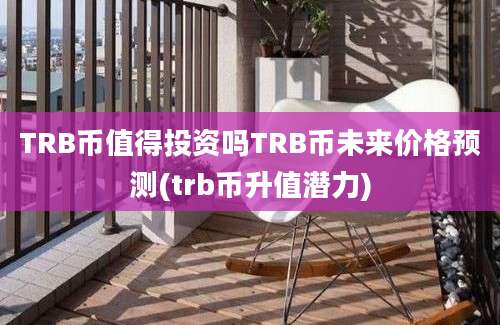 TRB币值得投资吗TRB币未来价格预测(trb币升值潜力)