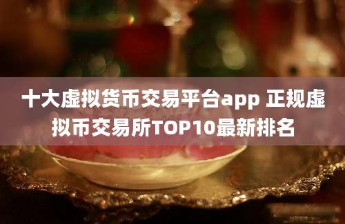 十大虚拟货币交易平台app 正规虚拟币交易所TOP10最新排名