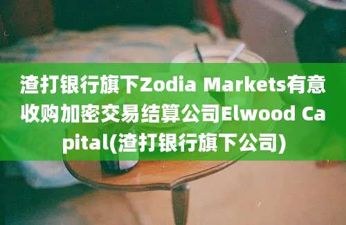 渣打银行旗下Zodia Markets有意收购加密交易结算公司Elwood Capital(渣打银行旗下公司)