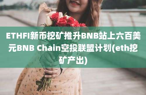 ETHFI新币挖矿推升BNB站上六百美元BNB Chain空投联盟计划(eth挖矿产出)