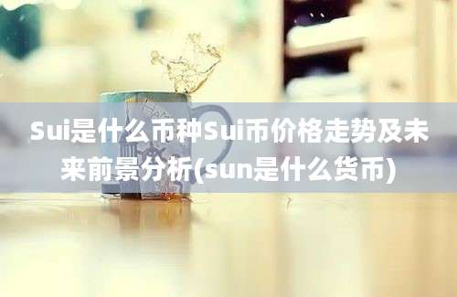 Sui是什么币种Sui币价格走势及未来前景分析(sun是什么货币)