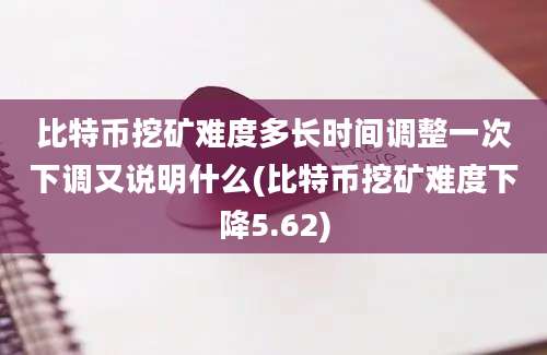 比特币挖矿难度多长时间调整一次下调又说明什么(比特币挖矿难度下降5.62)