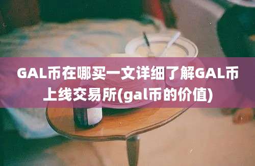 GAL币在哪买一文详细了解GAL币上线交易所(gal币的价值)