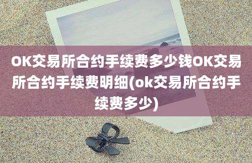 OK交易所合约手续费多少钱OK交易所合约手续费明细(ok交易所合约手续费多少)