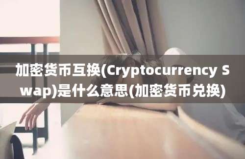 加密货币互换(Cryptocurrency Swap)是什么意思(加密货币兑换)