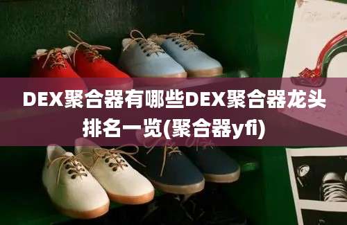 DEX聚合器有哪些DEX聚合器龙头排名一览(聚合器yfi)