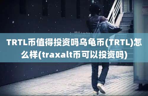 TRTL币值得投资吗乌龟币(TRTL)怎么样(traxalt币可以投资吗)