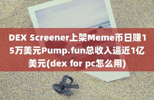 DEX Screener上架Meme币日赚15万美元Pump.fun总收入逼近1亿美元(dex for pc怎么用)