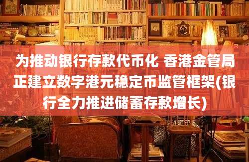 为推动银行存款代币化 香港金管局正建立数字港元稳定币监管框架(银行全力推进储蓄存款增长)