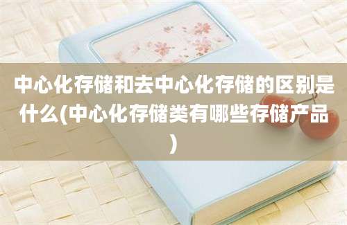 中心化存储和去中心化存储的区别是什么(中心化存储类有哪些存储产品)