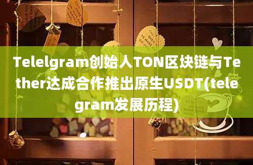 Telelgram创始人TON区块链与Tether达成合作推出原生USDT(telegram发展历程)