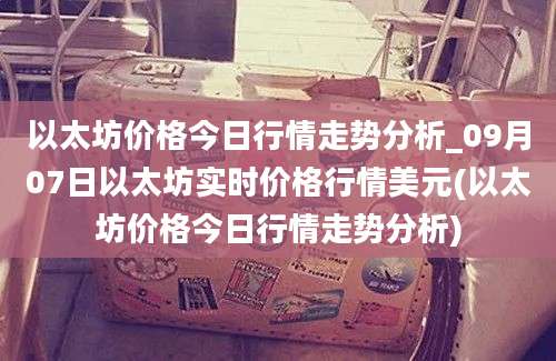 以太坊价格今日行情走势分析_09月07日以太坊实时价格行情美元(以太坊价格今日行情走势分析)