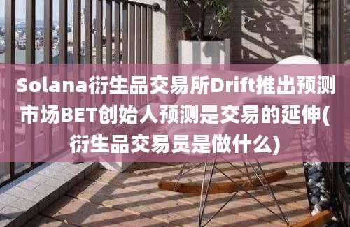 Solana衍生品交易所Drift推出预测市场BET创始人预测是交易的延伸(衍生品交易员是做什么)