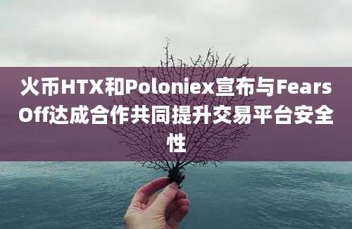 火币HTX和Poloniex宣布与FearsOff达成合作共同提升交易平台安全性