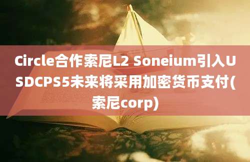 Circle合作索尼L2 Soneium引入USDCPS5未来将采用加密货币支付(索尼corp)