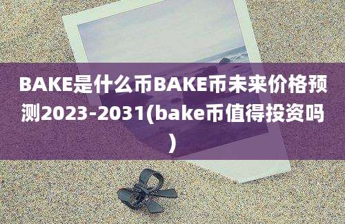 BAKE是什么币BAKE币未来价格预测2023-2031(bake币值得投资吗)