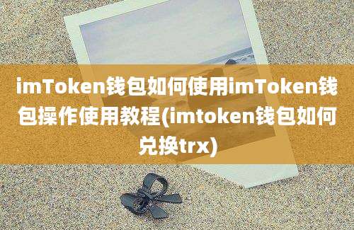 imToken钱包如何使用imToken钱包操作使用教程(imtoken钱包如何兑换trx)