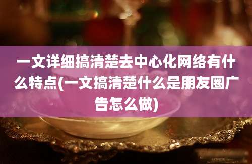 一文详细搞清楚去中心化网络有什么特点(一文搞清楚什么是朋友圈广告怎么做)