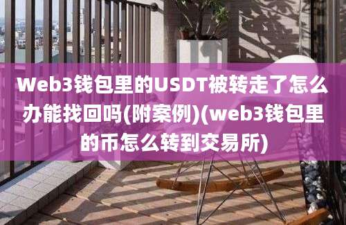 Web3钱包里的USDT被转走了怎么办能找回吗(附案例)(web3钱包里的币怎么转到交易所)