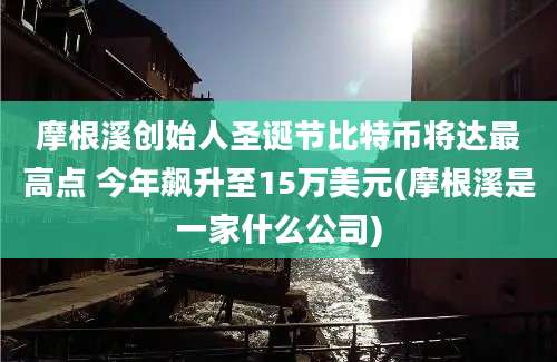 摩根溪创始人圣诞节比特币将达最高点 今年飙升至15万美元(摩根溪是一家什么公司)