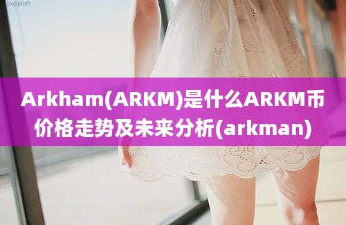 Arkham(ARKM)是什么ARKM币价格走势及未来分析(arkman)