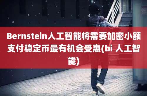 Bernstein人工智能将需要加密小额支付稳定币最有机会受惠(bi 人工智能)