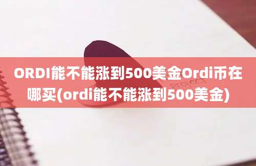 ORDI能不能涨到500美金Ordi币在哪买(ordi能不能涨到500美金)