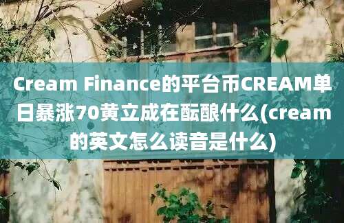 Cream Finance的平台币CREAM单日暴涨70黄立成在酝酿什么(cream的英文怎么读音是什么)