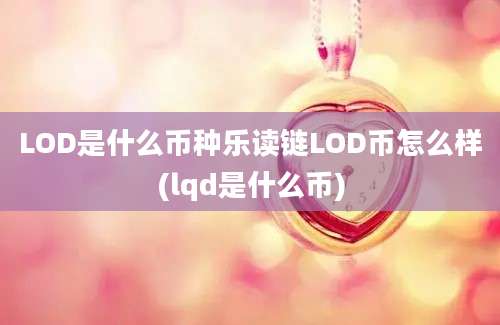 LOD是什么币种乐读链LOD币怎么样(lqd是什么币)