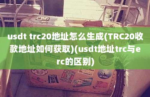 usdt trc20地址怎么生成(TRC20收款地址如何获取)(usdt地址trc与erc的区别)