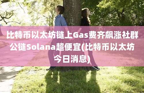 比特币以太坊链上Gas费齐飙涨社群公链Solana超便宜(比特币以太坊今日消息)