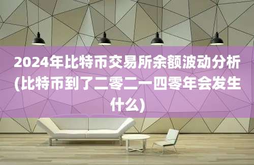 2024年比特币交易所余额波动分析(比特币到了二零二一四零年会发生什么)