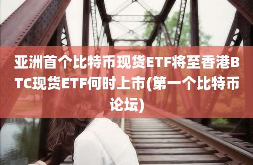 亚洲首个比特币现货ETF将至香港BTC现货ETF何时上市(第一个比特币论坛)