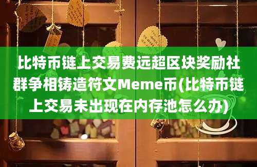 比特币链上交易费远超区块奖励社群争相铸造符文Meme币(比特币链上交易未出现在内存池怎么办)