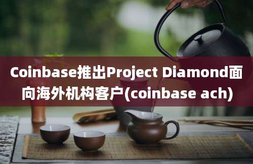 Coinbase推出Project Diamond面向海外机构客户(coinbase ach)