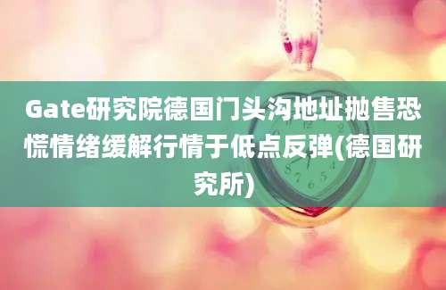 Gate研究院德国门头沟地址抛售恐慌情绪缓解行情于低点反弹(德国研究所)