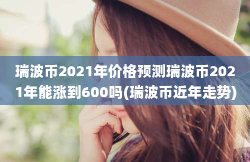 瑞波币2021年价格预测瑞波币2021年能涨到600吗(瑞波币近年走势)