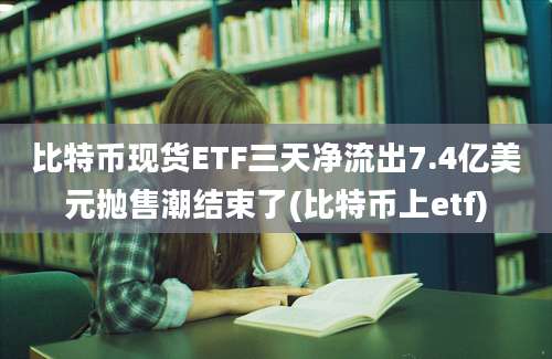 比特币现货ETF三天净流出7.4亿美元抛售潮结束了(比特币上etf)