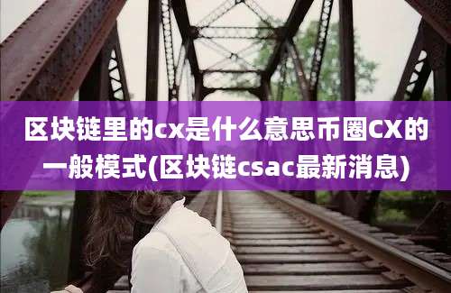 区块链里的cx是什么意思币圈CX的一般模式(区块链csac最新消息)