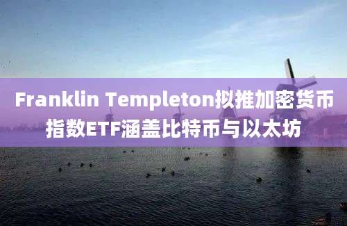 Franklin Templeton拟推加密货币指数ETF涵盖比特币与以太坊