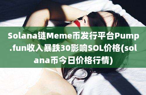 Solana链Meme币发行平台Pump.fun收入暴跌30影响SOL价格(solana币今日价格行情)