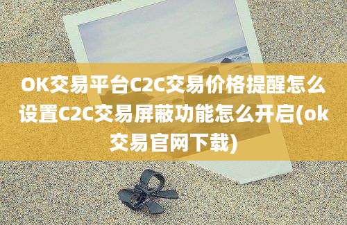 OK交易平台C2C交易价格提醒怎么设置C2C交易屏蔽功能怎么开启(ok交易官网下载)