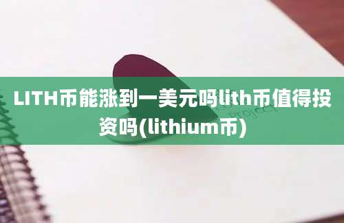 LITH币能涨到一美元吗lith币值得投资吗(lithium币)