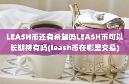 LEASH币还有希望吗LEASH币可以长期持有吗(leash币在哪里交易)