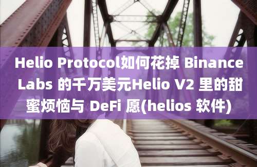 Helio Protocol如何花掉 Binance Labs 的千万美元Helio V2 里的甜蜜烦恼与 DeFi 愿(helios 软件)