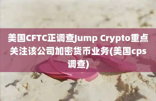 美国CFTC正调查Jump Crypto重点关注该公司加密货币业务(美国cps调查)