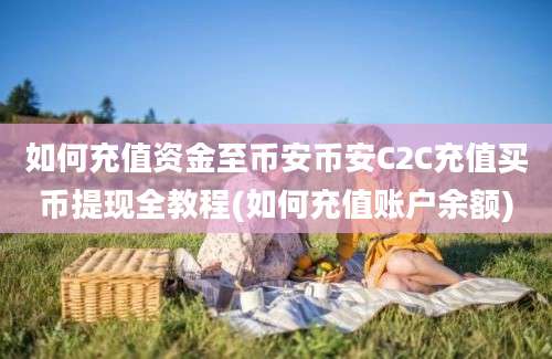 如何充值资金至币安币安C2C充值买币提现全教程(如何充值账户余额)